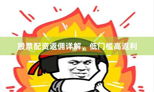 股票配资返佣详解，低门槛高返利
