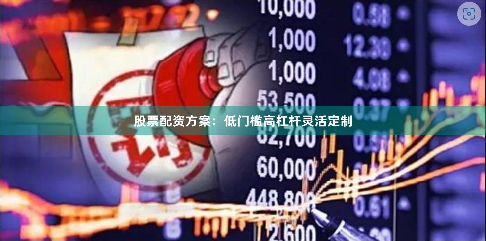 股票配资方案：低门槛高杠杆灵活定制