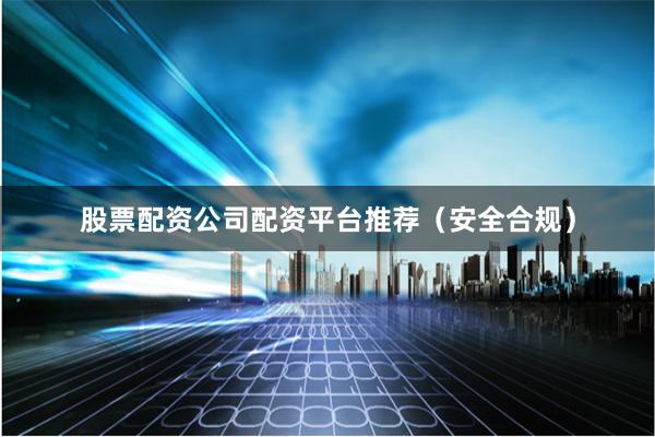 股票配资公司配资平台推荐（安全合规）