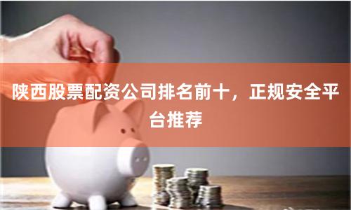 陕西股票配资公司排名前十，正规安全平台推荐