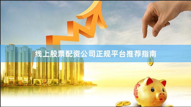 线上股票配资公司正规平台推荐指南