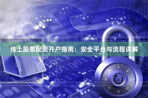 线上股票配资开户指南：安全平台与流程详解