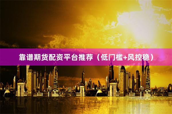 靠谱期货配资平台推荐（低门槛+风控稳）