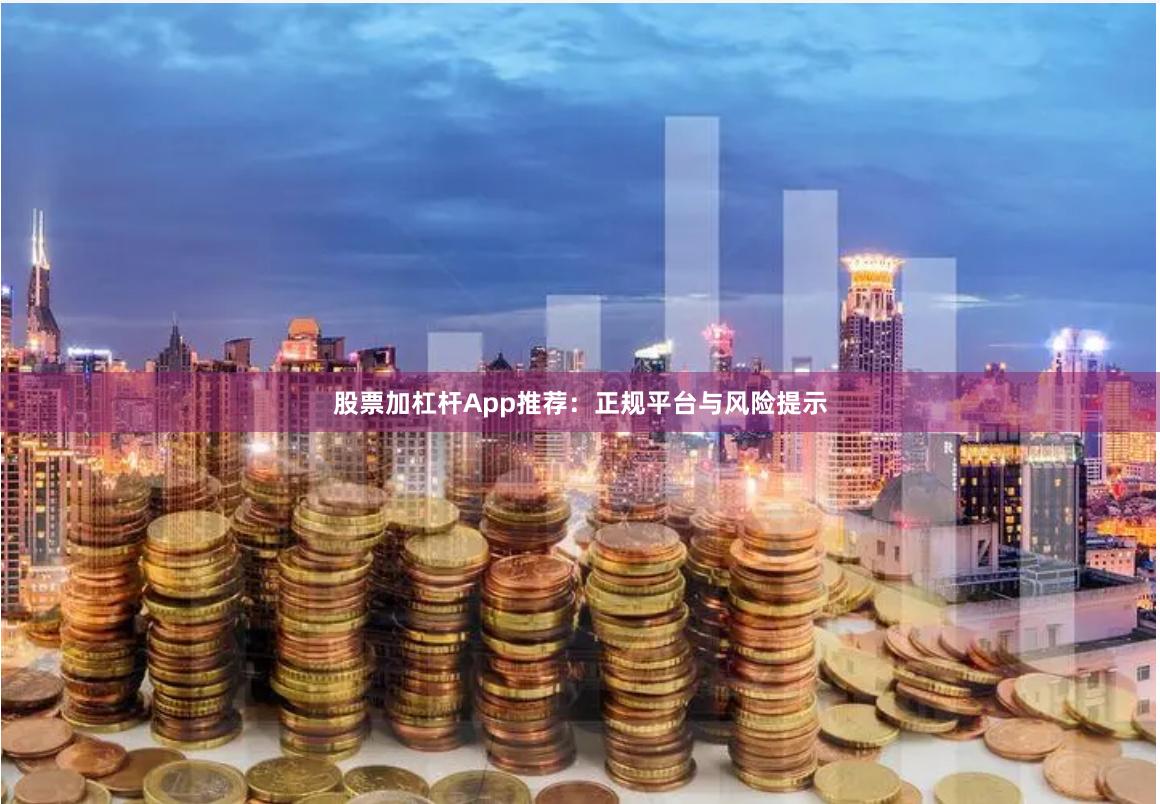 股票加杠杆App推荐：正规平台与风险提示