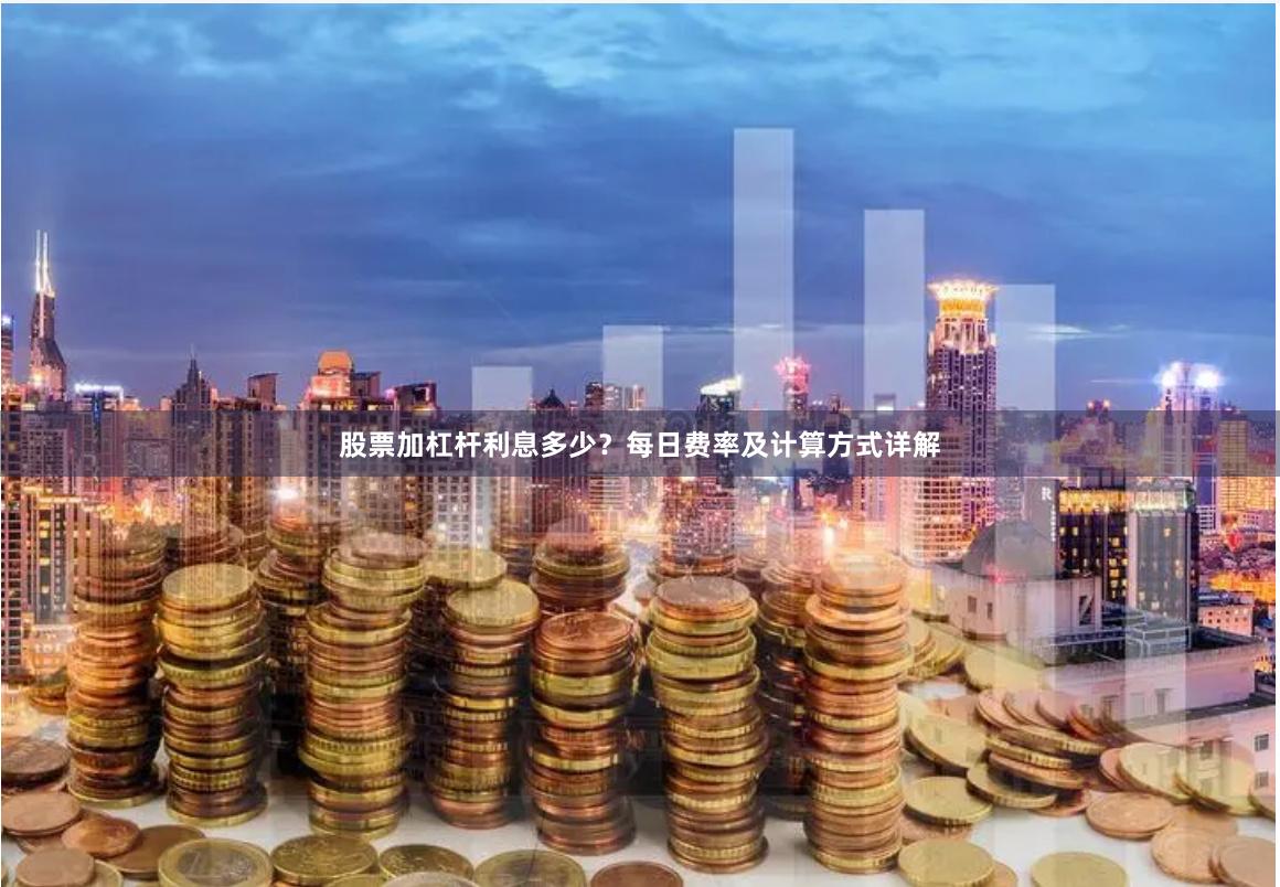 股票加杠杆利息多少？每日费率及计算方式详解