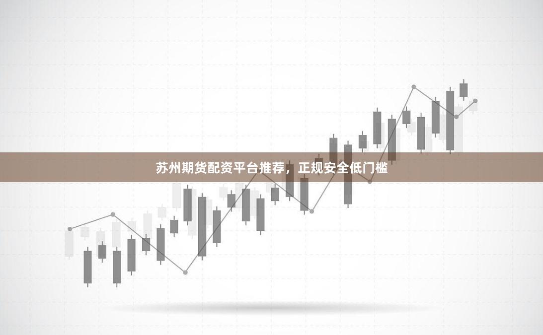 苏州期货配资平台推荐，正规安全低门槛