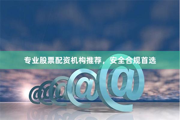 专业股票配资机构推荐，安全合规首选