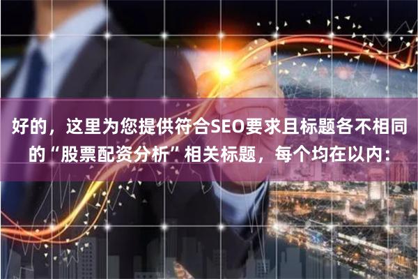 好的，这里为您提供符合SEO要求且标题各不相同的“股票配资分析”相关标题，每个均在以内：