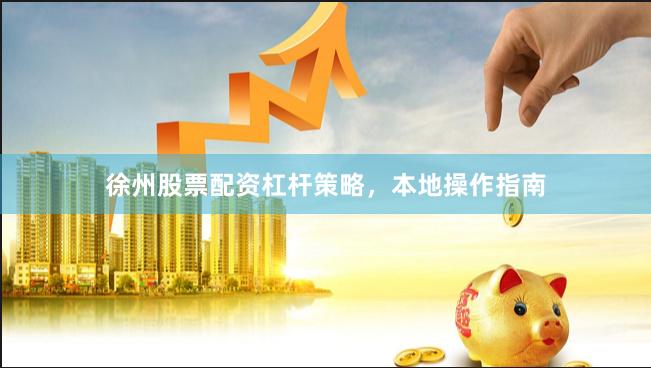 徐州股票配资杠杆策略，本地操作指南