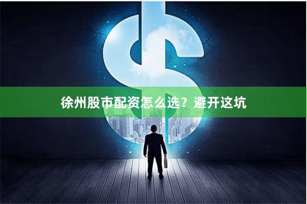 徐州股市配资怎么选？避开这坑