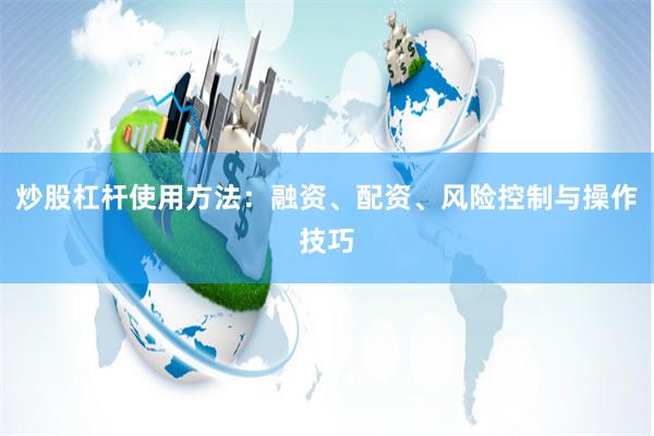 炒股杠杆使用方法：融资、配资、风险控制与操作技巧