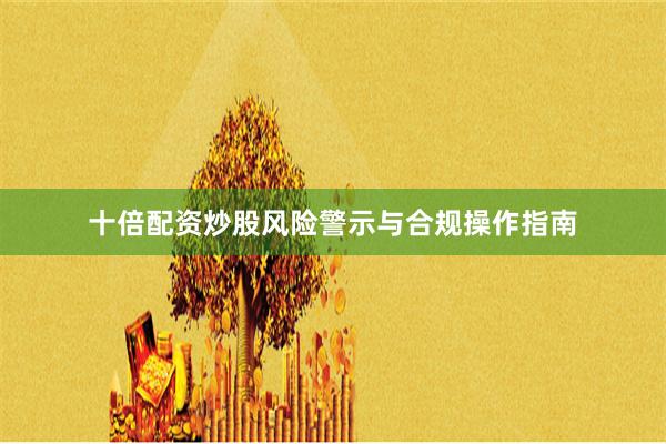 十倍配资炒股风险警示与合规操作指南