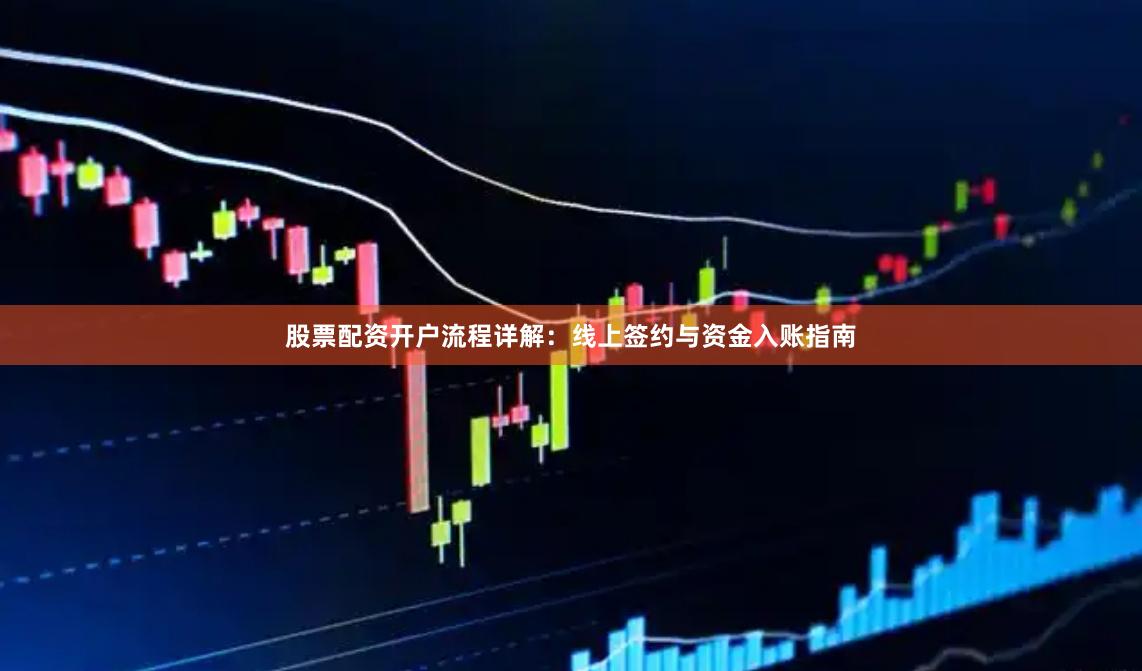 股票配资开户流程详解：线上签约与资金入账指南